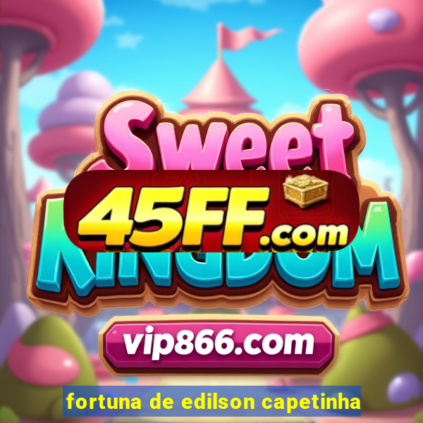 fortuna de edilson capetinha